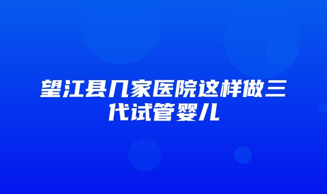 望江县几家医院这样做三代试管婴儿