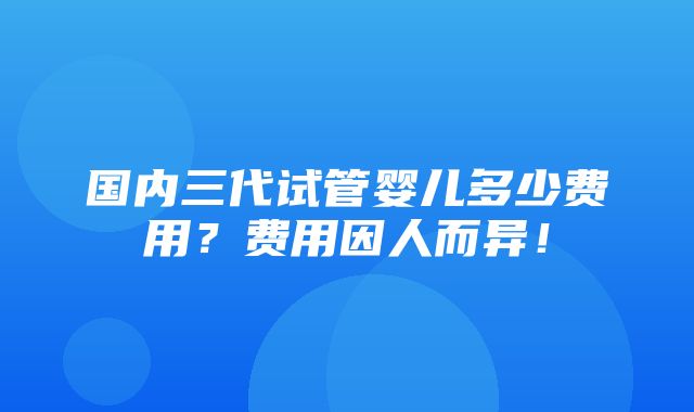 国内三代试管婴儿多少费用？费用因人而异！