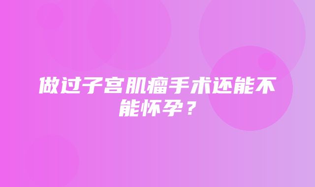 做过子宫肌瘤手术还能不能怀孕？