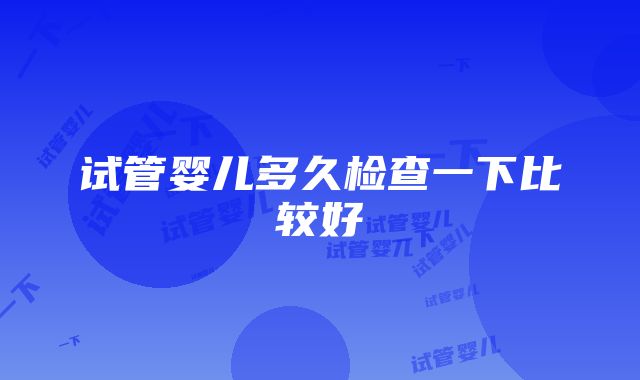 试管婴儿多久检查一下比较好