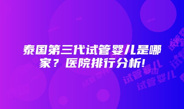 泰国第三代试管婴儿是哪家？医院排行分析!