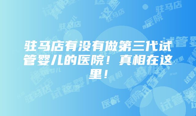 驻马店有没有做第三代试管婴儿的医院！真相在这里！