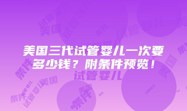 美国三代试管婴儿一次要多少钱？附条件预览！