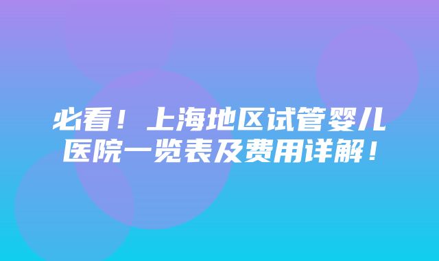 必看！上海地区试管婴儿医院一览表及费用详解！