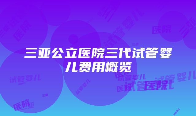 三亚公立医院三代试管婴儿费用概览