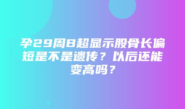 孕29周B超显示股骨长偏短是不是遗传？以后还能变高吗？