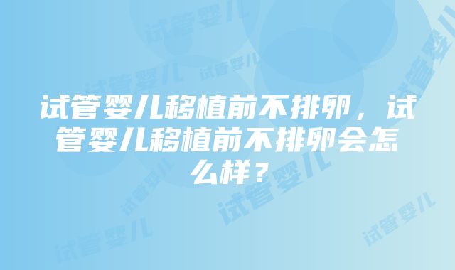 试管婴儿移植前不排卵，试管婴儿移植前不排卵会怎么样？