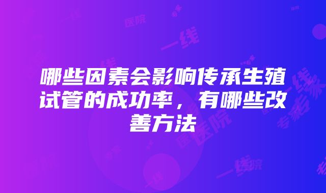 哪些因素会影响传承生殖试管的成功率，有哪些改善方法