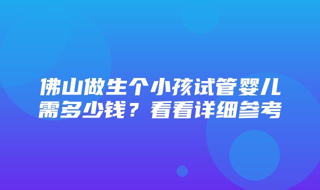 佛山做生个小孩试管婴儿需多少钱？看看详细参考