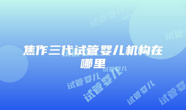 焦作三代试管婴儿机构在哪里