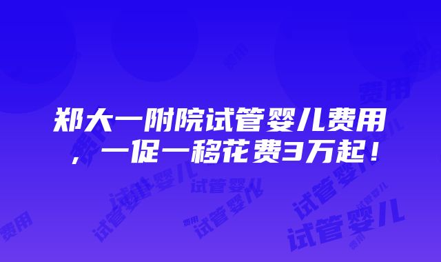 郑大一附院试管婴儿费用，一促一移花费3万起！