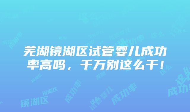 芜湖镜湖区试管婴儿成功率高吗，千万别这么干！