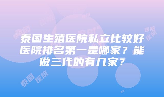 泰国生殖医院私立比较好医院排名第一是哪家？能做三代的有几家？