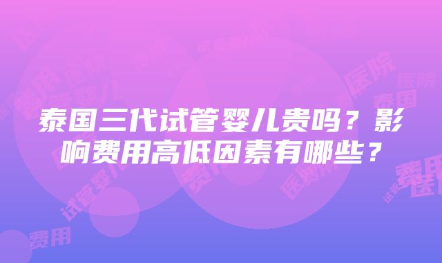 泰国三代试管婴儿贵吗？影响费用高低因素有哪些？