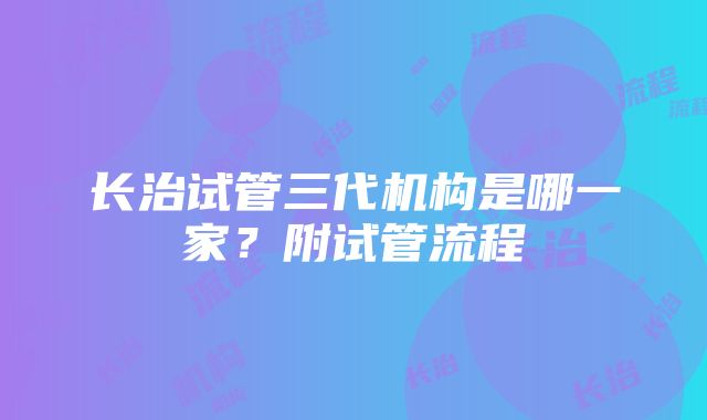 长治试管三代机构是哪一家？附试管流程