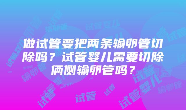 做试管要把两条输卵管切除吗？试管婴儿需要切除俩侧输卵管吗？