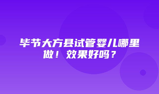 毕节大方县试管婴儿哪里做！效果好吗？