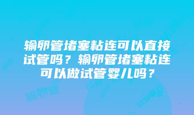 输卵管堵塞粘连可以直接试管吗？输卵管堵塞粘连可以做试管婴儿吗？