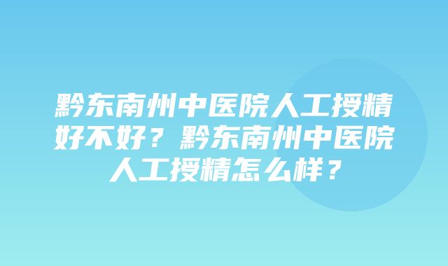 黔东南州中医院人工授精好不好？黔东南州中医院人工授精怎么样？