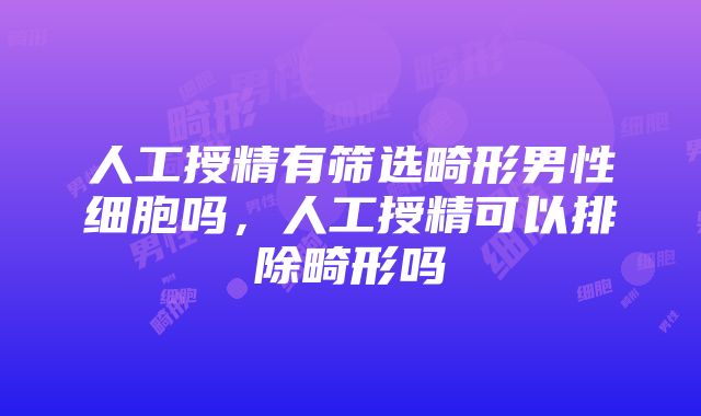 人工授精有筛选畸形男性细胞吗，人工授精可以排除畸形吗