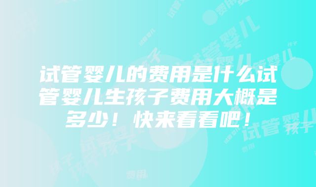 试管婴儿的费用是什么试管婴儿生孩子费用大概是多少！快来看看吧！