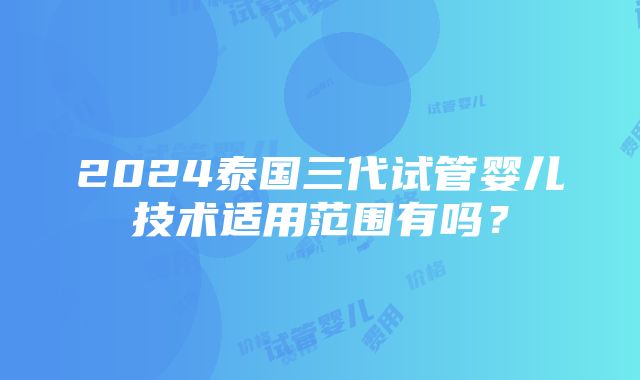 2024泰国三代试管婴儿技术适用范围有吗？