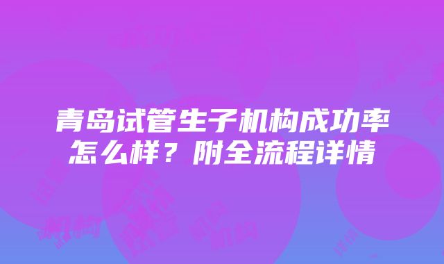 青岛试管生子机构成功率怎么样？附全流程详情