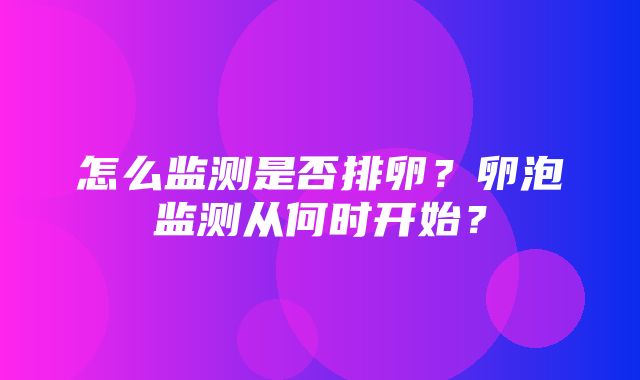 怎么监测是否排卵？卵泡监测从何时开始？