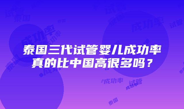 泰国三代试管婴儿成功率真的比中国高很多吗？