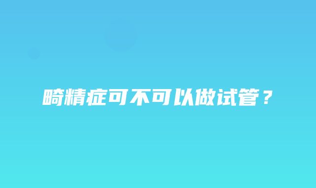 畸精症可不可以做试管？