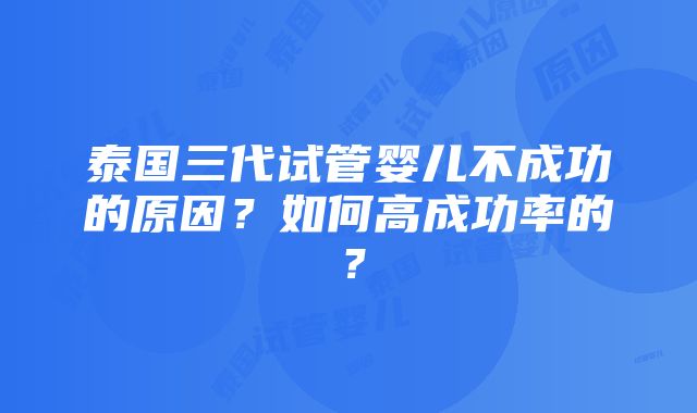 泰国三代试管婴儿不成功的原因？如何高成功率的？