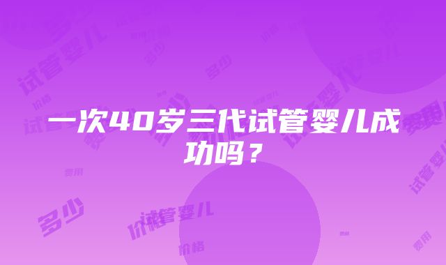 一次40岁三代试管婴儿成功吗？