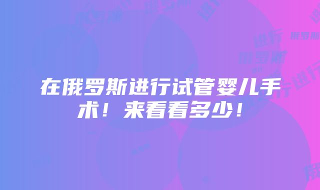 在俄罗斯进行试管婴儿手术！来看看多少！