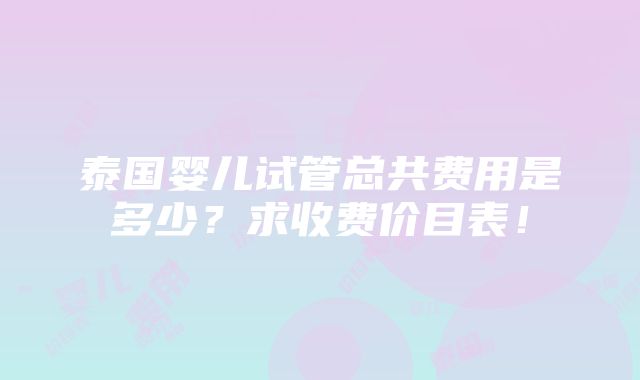 泰国婴儿试管总共费用是多少？求收费价目表！