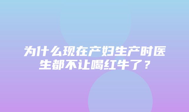 为什么现在产妇生产时医生都不让喝红牛了？