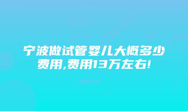 宁波做试管婴儿大概多少费用,费用13万左右!