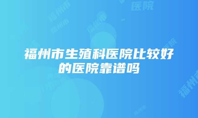 福州市生殖科医院比较好的医院靠谱吗