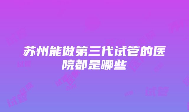 苏州能做第三代试管的医院都是哪些