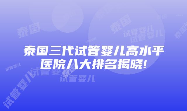 泰国三代试管婴儿高水平医院八大排名揭晓!