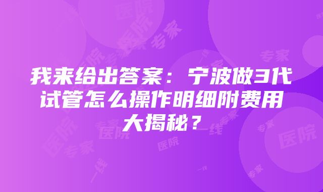 我来给出答案：宁波做3代试管怎么操作明细附费用大揭秘？