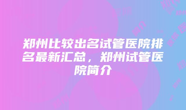 郑州比较出名试管医院排名最新汇总，郑州试管医院简介