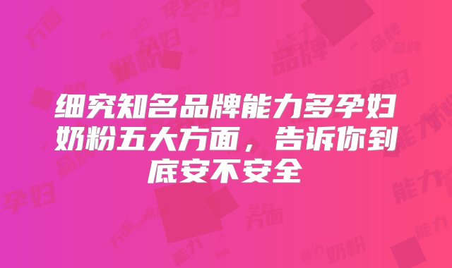 细究知名品牌能力多孕妇奶粉五大方面，告诉你到底安不安全