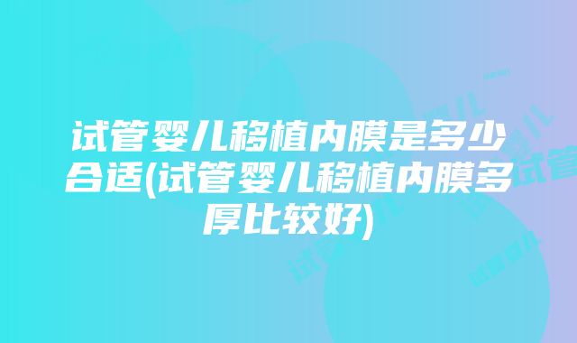 试管婴儿移植内膜是多少合适(试管婴儿移植内膜多厚比较好)