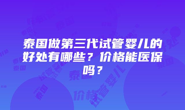 泰国做第三代试管婴儿的好处有哪些？价格能医保吗？