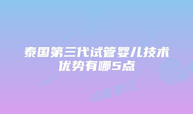 泰国第三代试管婴儿技术优势有哪5点