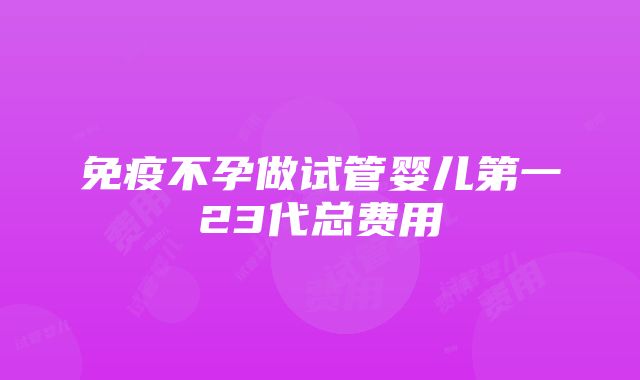 免疫不孕做试管婴儿第一23代总费用