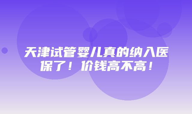 天津试管婴儿真的纳入医保了！价钱高不高！