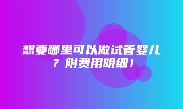 想要哪里可以做试管婴儿？附费用明细！