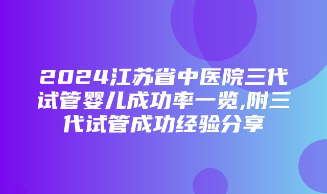 2024江苏省中医院三代试管婴儿成功率一览,附三代试管成功经验分享