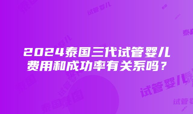 2024泰国三代试管婴儿费用和成功率有关系吗？